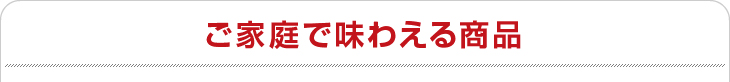 ご家庭で味わえる商品