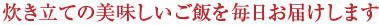 炊き立ての美味しいご飯を毎日お届けします